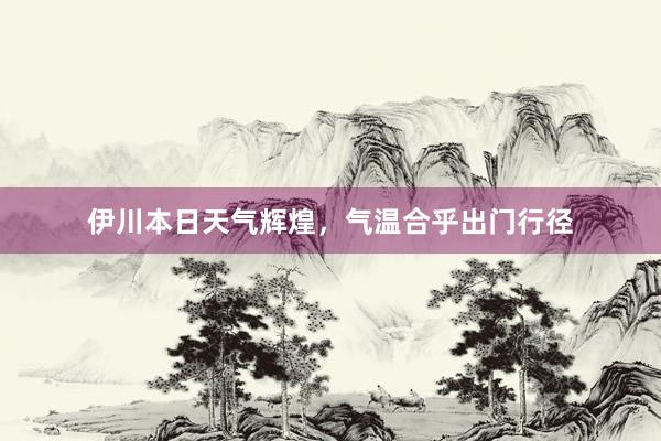 伊川本日天气辉煌，气温合乎出门行径